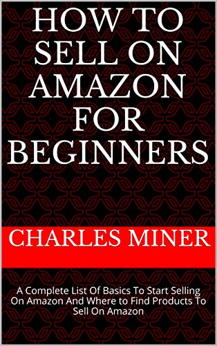 How to Sell on Amazon for Beginners: A Complete List Of Basics To Start Selling On Amazon And Where to Find Products To Sell On Amazon (Selling on Amazon, … Money With Amazon, Fulfilled By Merchant)